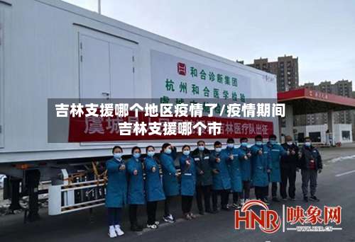 吉林支援哪个地区疫情了/疫情期间吉林支援哪个市-第2张图片