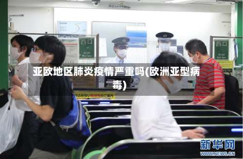 亚欧地区肺炎疫情严重吗(欧洲亚型病毒)-第1张图片