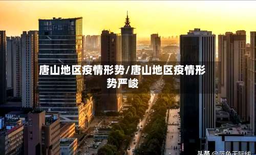 唐山地区疫情形势/唐山地区疫情形势严峻-第1张图片