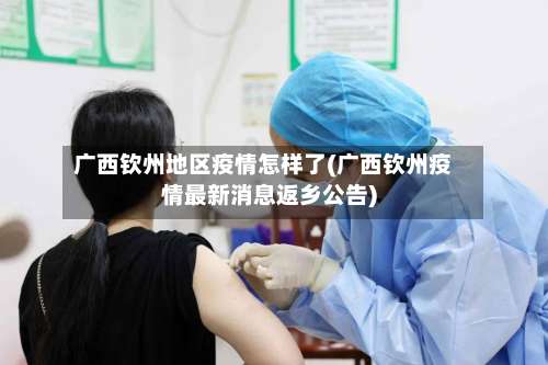 广西钦州地区疫情怎样了(广西钦州疫情最新消息返乡公告)-第1张图片