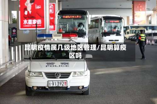 昆明疫情属几级地区管理/昆明算疫区吗-第1张图片