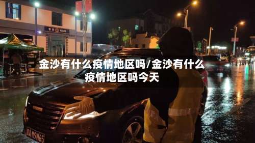 金沙有什么疫情地区吗/金沙有什么疫情地区吗今天-第3张图片