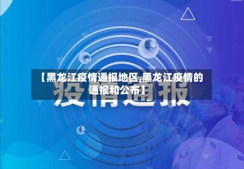 【黑龙江疫情通报地区,黑龙江疫情的通报和公布】-第1张图片