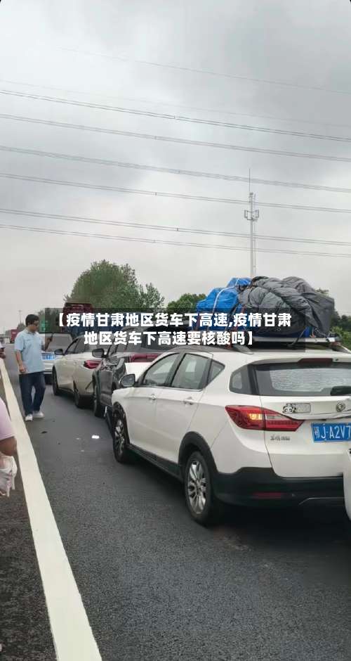 【疫情甘肃地区货车下高速,疫情甘肃地区货车下高速要核酸吗】-第2张图片