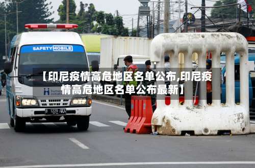 【印尼疫情高危地区名单公布,印尼疫情高危地区名单公布最新】-第3张图片