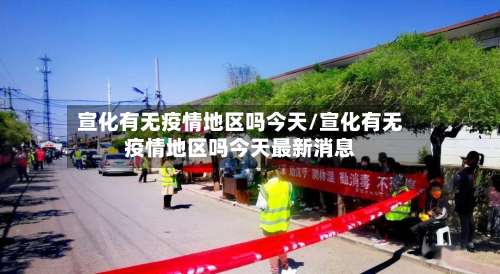 宣化有无疫情地区吗今天/宣化有无疫情地区吗今天最新消息-第1张图片