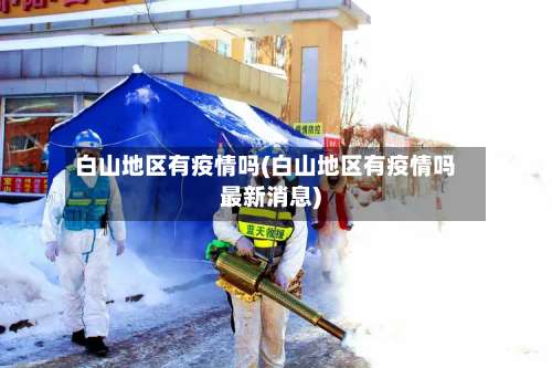白山地区有疫情吗(白山地区有疫情吗最新消息)-第1张图片
