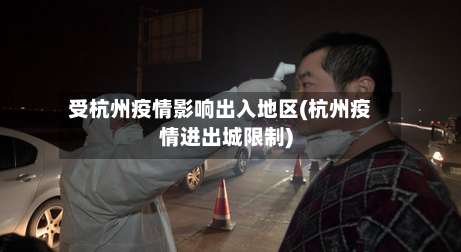 受杭州疫情影响出入地区(杭州疫情进出城限制)-第2张图片