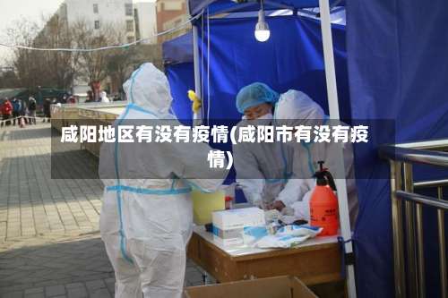 咸阳地区有没有疫情(咸阳市有没有疫情)-第1张图片