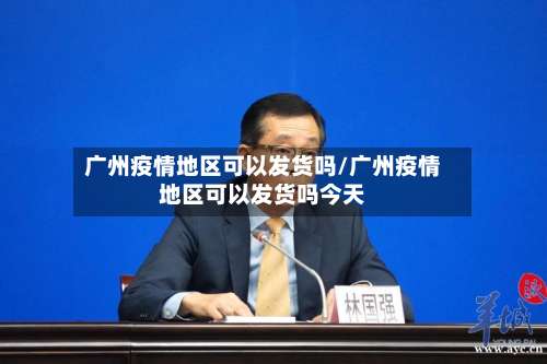 广州疫情地区可以发货吗/广州疫情地区可以发货吗今天-第1张图片