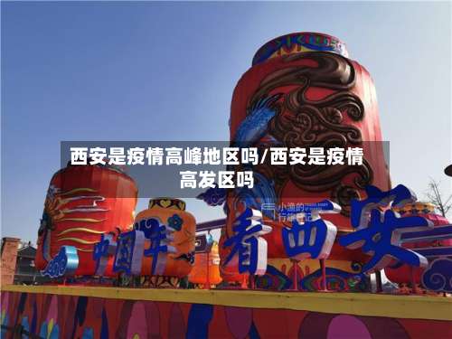 西安是疫情高峰地区吗/西安是疫情高发区吗-第3张图片