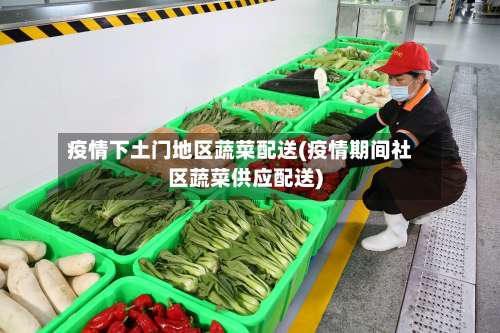 疫情下土门地区蔬菜配送(疫情期间社区蔬菜供应配送)-第1张图片
