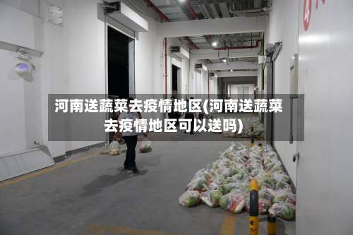 河南送蔬菜去疫情地区(河南送蔬菜去疫情地区可以送吗)-第3张图片