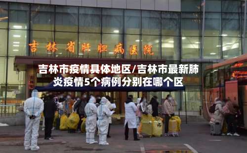 吉林市疫情具体地区/吉林市最新肺炎疫情5个病例分别在哪个区-第2张图片