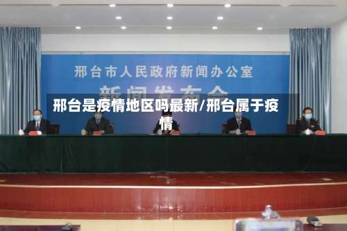 邢台是疫情地区吗最新/邢台属于疫情-第1张图片