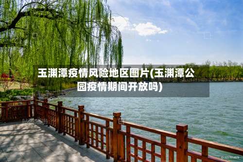 玉渊潭疫情风险地区图片(玉渊潭公园疫情期间开放吗)-第1张图片