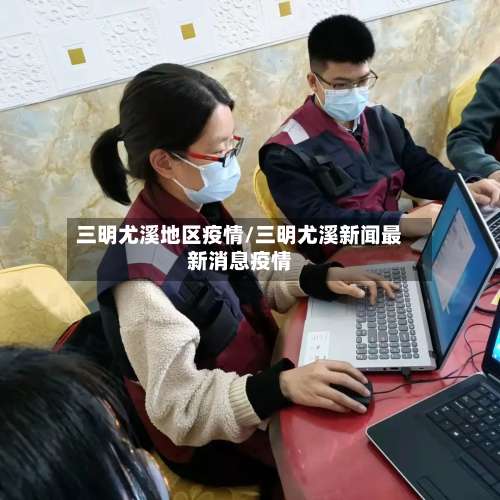 三明尤溪地区疫情/三明尤溪新闻最新消息疫情-第1张图片