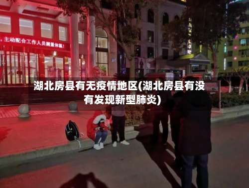 湖北房县有无疫情地区(湖北房县有没有发现新型肺炎)-第3张图片