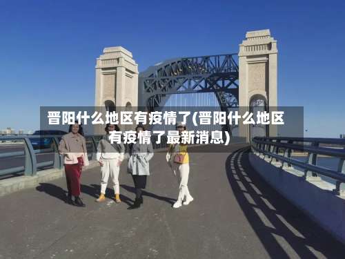 晋阳什么地区有疫情了(晋阳什么地区有疫情了最新消息)-第2张图片