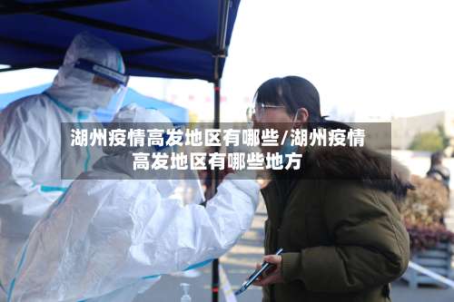 湖州疫情高发地区有哪些/湖州疫情高发地区有哪些地方-第1张图片