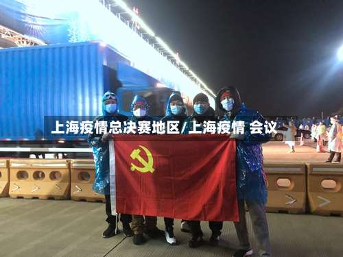 上海疫情总决赛地区/上海疫情 会议-第1张图片