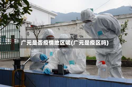 广元是否疫情地区呢(广元是疫区吗)-第1张图片