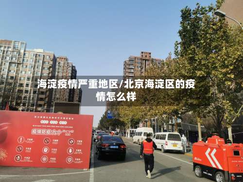 海淀疫情严重地区/北京海淀区的疫情怎么样-第1张图片