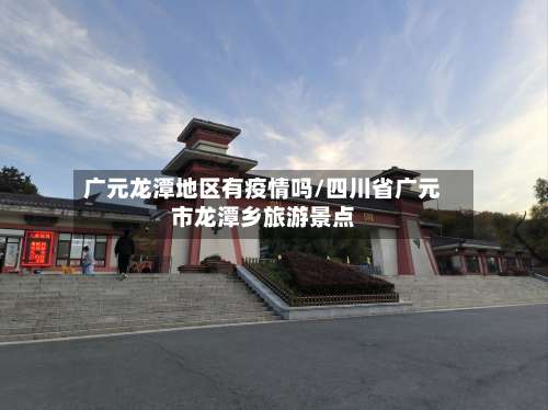 广元龙潭地区有疫情吗/四川省广元市龙潭乡旅游景点-第2张图片