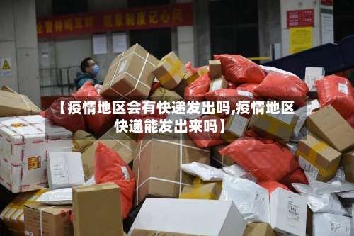 【疫情地区会有快递发出吗,疫情地区快递能发出来吗】-第1张图片