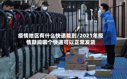 疫情地区有什么快递能到/2021年疫情期间哪个快递可以正常发货-第1张图片