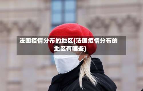 法国疫情分布的地区(法国疫情分布的地区有哪些)-第1张图片