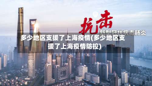多少地区支援了上海疫情(多少地区支援了上海疫情防控)-第2张图片