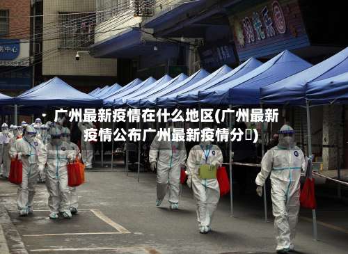 广州最新疫情在什么地区(广州最新疫情公布广州最新疫情分佈)-第3张图片