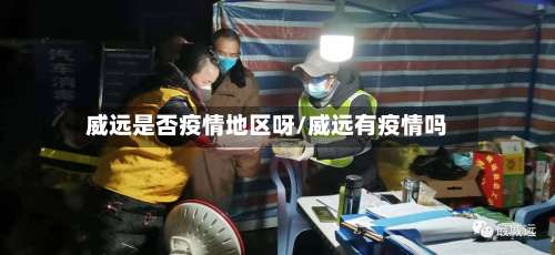 威远是否疫情地区呀/威远有疫情吗-第1张图片