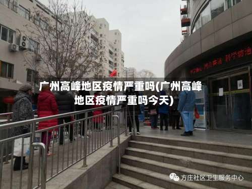 广州高峰地区疫情严重吗(广州高峰地区疫情严重吗今天)-第2张图片