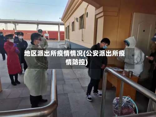 地区派出所疫情情况(公安派出所疫情防控)-第1张图片