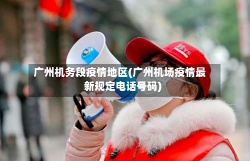 广州机务段疫情地区(广州机场疫情最新规定电话号码)-第3张图片