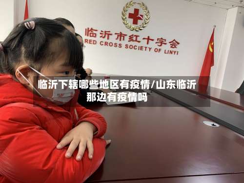 临沂下辖哪些地区有疫情/山东临沂那边有疫情吗-第1张图片