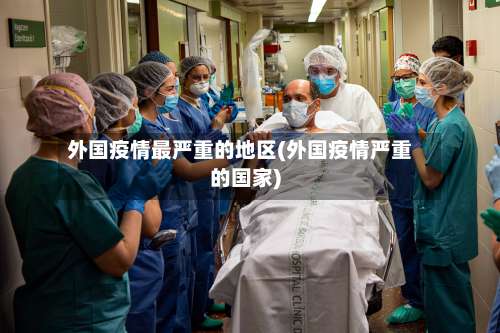 外国疫情最严重的地区(外国疫情严重的国家)-第1张图片