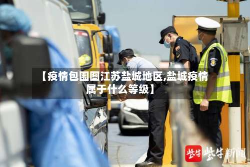 【疫情包围图江苏盐城地区,盐城疫情属于什么等级】-第1张图片