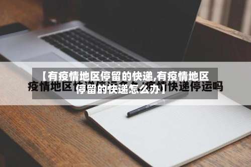 【有疫情地区停留的快递,有疫情地区停留的快递怎么办】-第1张图片