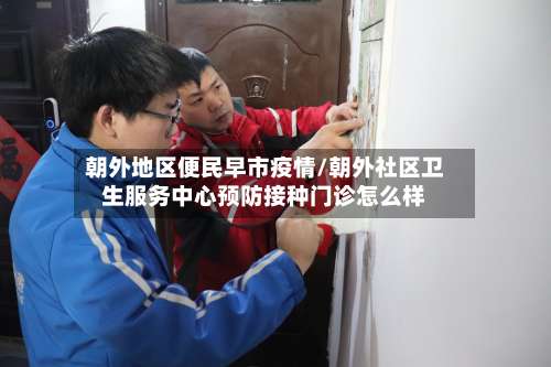 朝外地区便民早市疫情/朝外社区卫生服务中心预防接种门诊怎么样-第1张图片