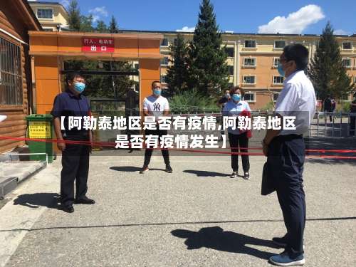 【阿勒泰地区是否有疫情,阿勒泰地区是否有疫情发生】-第2张图片