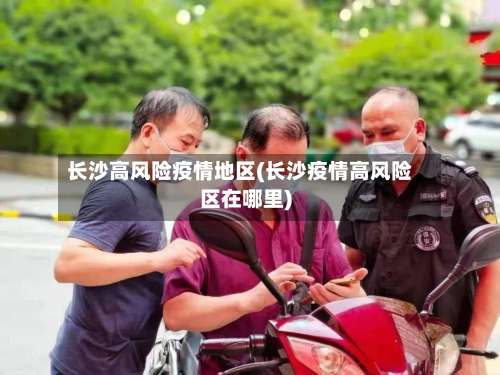 长沙高风险疫情地区(长沙疫情高风险区在哪里)-第1张图片