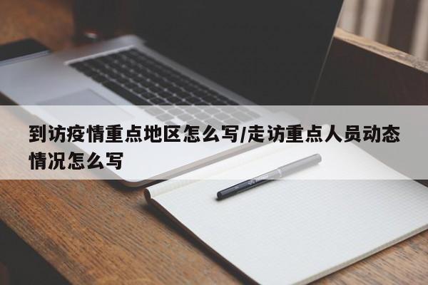 到访疫情重点地区怎么写/走访重点人员动态情况怎么写