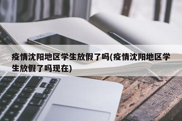 疫情沈阳地区学生放假了吗(疫情沈阳地区学生放假了吗现在)