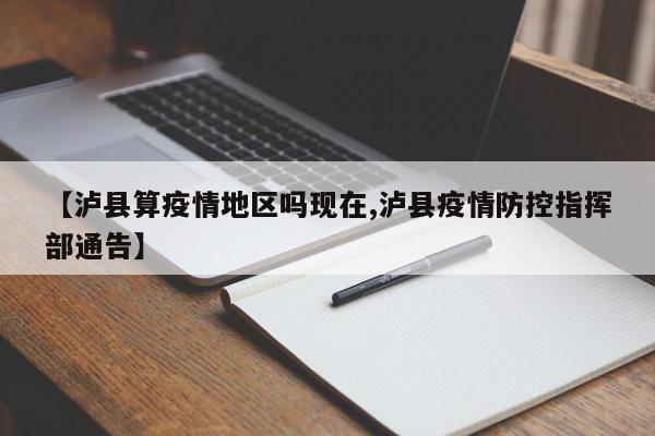 【泸县算疫情地区吗现在,泸县疫情防控指挥部通告】
