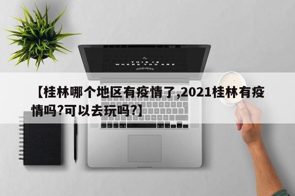 【桂林哪个地区有疫情了,2021桂林有疫情吗?可以去玩吗?】