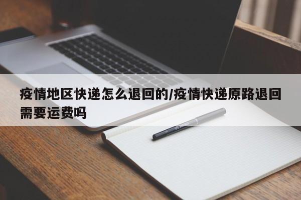 疫情地区快递怎么退回的/疫情快递原路退回需要运费吗