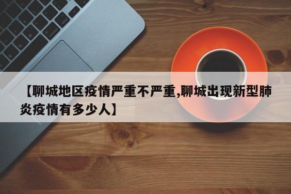 【聊城地区疫情严重不严重,聊城出现新型肺炎疫情有多少人】